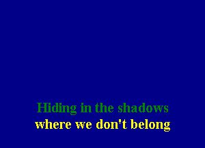 Hiding in the shadows
where we don't belong