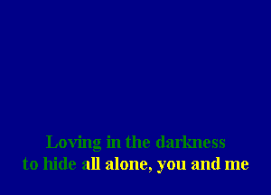 Loving in the darkness
to hide all alone, you and me