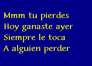 Mmm tu pierdes
Hoy ganaste ayer

Siempre le toca
A alguien perder