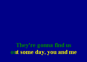 They're gonna i'md us
out some day, you and me