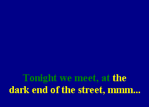 Tonight we meet, at the
dark end of the street, IIlIIlIIl...