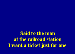 Said to the man
at the railroad station
I want a ticket just for one