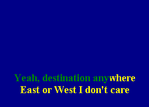 Yeah, destination anywhere
East or West I don't care