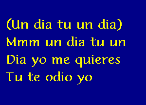 (Un dia tu un dia)
Mmm un dia tu un

Dia yo me quieres
Tu te odio yo