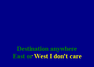 Destination anywhere
East or West I don't care