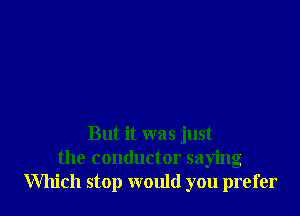 But it was just
the conductor saying
Which stop would you prefer