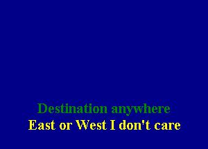 Destination anywhere
East or West I don't care