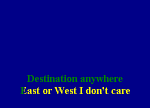 Destination anywhere
East or West I don't care