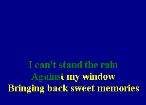 I can't stand the rain
Against my Window
Bringing back sweet memories