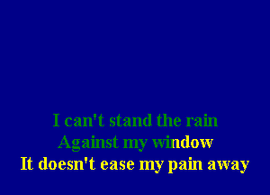 I can't stand the rain
Against my Window
It doesn't ease my pain away