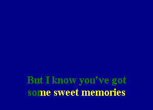 But I know you've got
some sweet memories