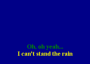 Oh, oh yeah...
I can't stand the rain