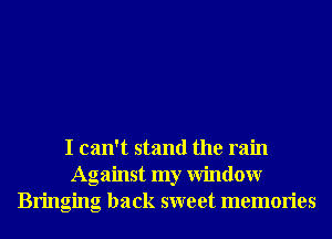 I can't stand the rain
Against my Window
Bringing back sweet memories
