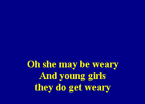011 she may be wealy
And young girls
they do get weary