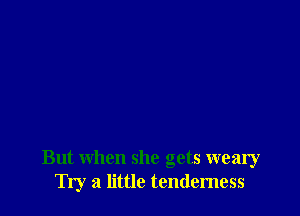 But when she gets weary
Try a little tendemess