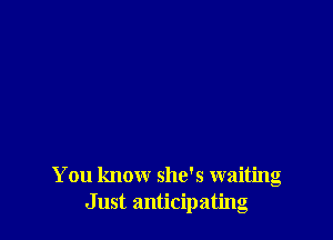 You know she's waiting
Just anticipating