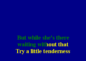 But while she's there
waiting without that
Try a little tendemess