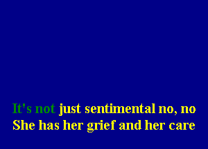 It's not just sentimental no, no
She has her grief and her care