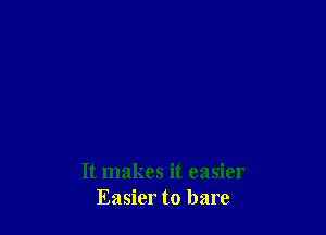 It makes it easier
Easier to bare
