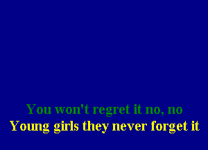 You won't regret it no, no
Young girls they never forget it