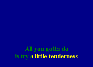 All you gotta do
is try a little tendemess
