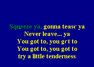 Squeeze ya, gonna teasr ya
N ever leave... ya
You got to, you grt to
You got to, you got to

try a little tendemess l