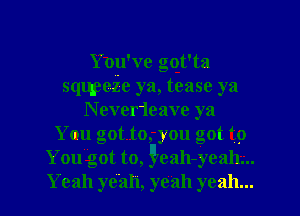 an ve got'ta
sqqpeZe ya, tease ya
N ever1eave ya
You got 10,- you got to
Yougot to, g'eah- yeah.

Yeah yeah, yeah yeah. I