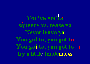 You've got'Qa
sElueeze ya, tease.'ya'
N ever leave ya
Yoil got to, you got t9
You got to, you got to I.

try a little tendemess l