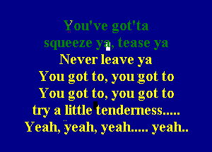 You've got'ta
squeeze ya, tease ya
N ever leave ya
You got to, you got to
You got to, you got to
try a little tendemess .....
Yeah, yeal1, yeah ..... yeah..