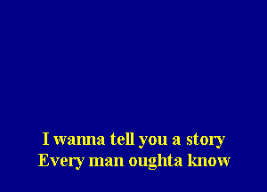 I wanna tell you a story
Every man oughta know