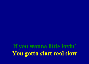 If you wanna little lovin'
You gotta stint real slow