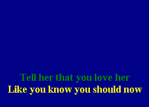 Tell her that you love her
Like you knowr you should nour