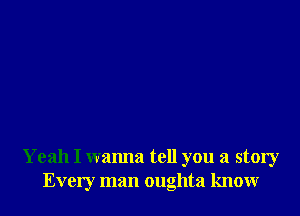 Yeah I wanna tell you a story
Every man oughta know