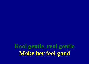 Real gentle, real gentle
Make her feel good