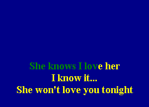 She knows I love her
I know it...
She won't love you tonight