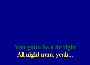 You gotta be a do right
All night man, yeah...