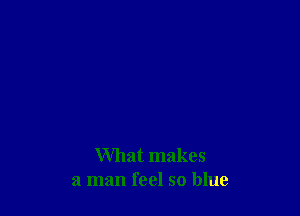What makes
a man feel so blue