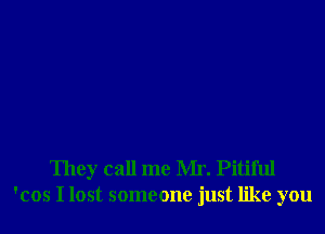 They call me Mr. Pitiful
'cos I lost someone just like you