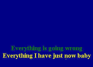 Everything is going wrong
Everything I have just now baby