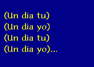 (Un dia tu)
(Un dia yo)

(Un dia tu)
(Un dia yo)...