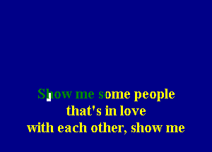 Show me some people
that's in love
with each other, show me