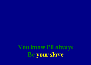 You know I'll always
Be your slave