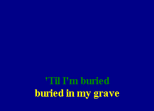 'Til I'm buried
buried in my grave