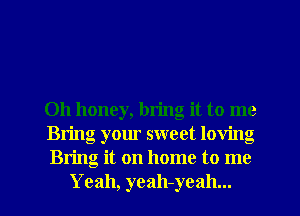 Oh honey, bring it to me
Bring your sweet loving
Bring it on home to me

Yeah, yeah-yeah... l