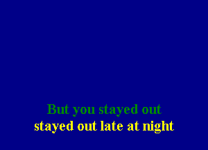 But you stayed out
stayed out late at night