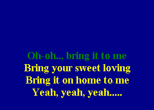 Oh-oh.., bring it to me
Bring your sweet loving
Bring it on home to. me

Yeah, yeah, yeah ..... l
