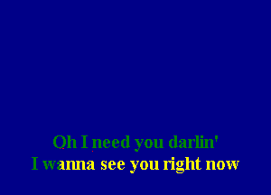 Oh I need you darlin'
I wanna see you right nonr