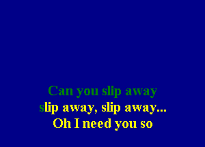 Can you slip away
slip away, slip away...
011 I need you so