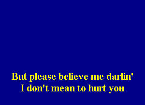 But please believe me darlin'
I don't mean to hurt you