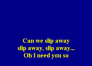 Can we slip away
slip away, slip away...
011 I need you so